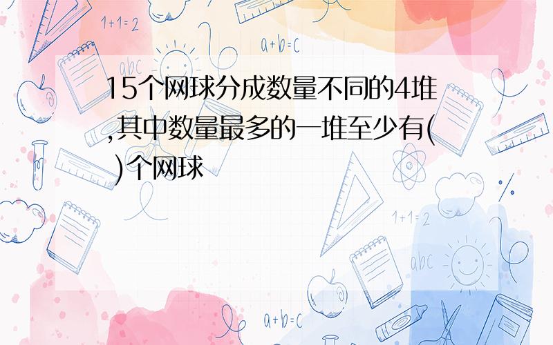 15个网球分成数量不同的4堆,其中数量最多的一堆至少有( )个网球