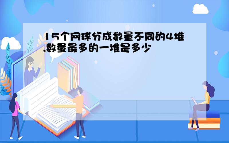 15个网球分成数量不同的4堆,数量最多的一堆是多少