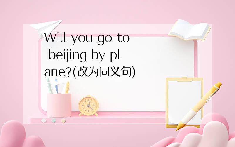 Will you go to beijing by plane?(改为同义句)