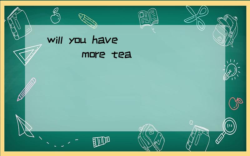 will you have ___more tea