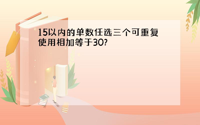 15以内的单数任选三个可重复使用相加等于30?