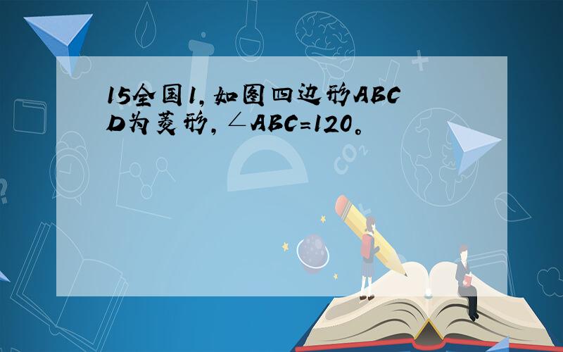 15全国1,如图四边形ABCD为菱形,∠ABC=120°