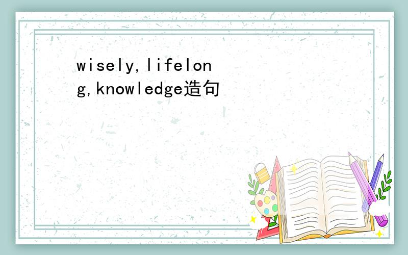 wisely,lifelong,knowledge造句