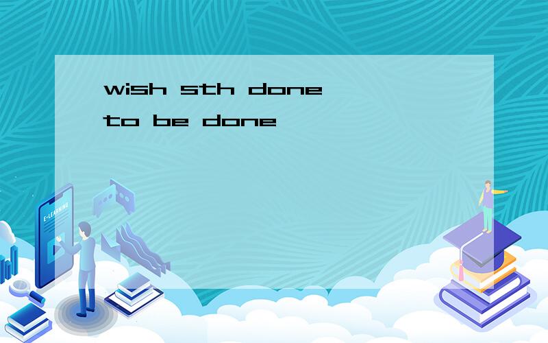 wish sth done to be done