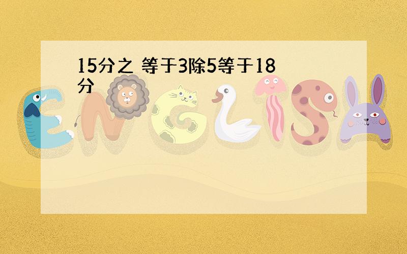 15分之 等于3除5等于18分