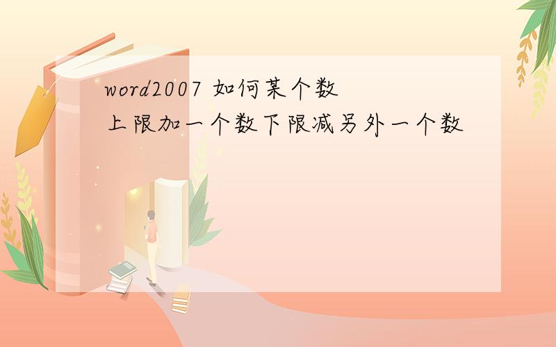 word2007 如何某个数上限加一个数下限减另外一个数