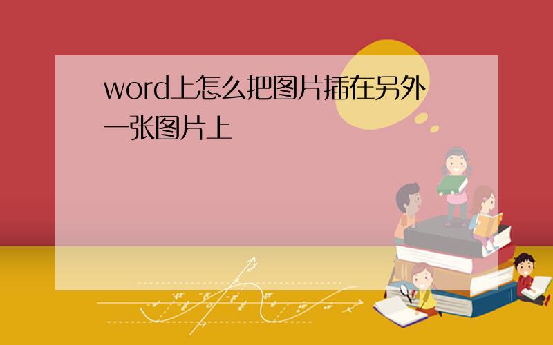 word上怎么把图片插在另外一张图片上