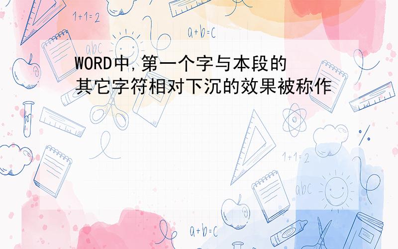 WORD中,第一个字与本段的其它字符相对下沉的效果被称作