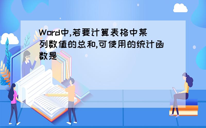 Word中,若要计算表格中某列数值的总和,可使用的统计函数是