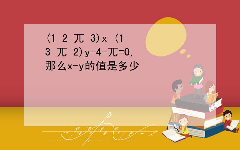 (1 2 兀 3)x (1 3 兀 2)y-4-兀=0,那么x-y的值是多少