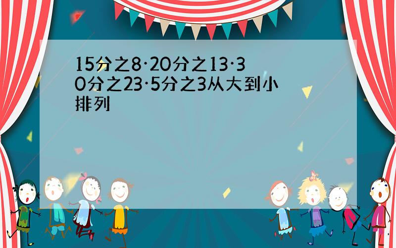 15分之8·20分之13·30分之23·5分之3从大到小排列