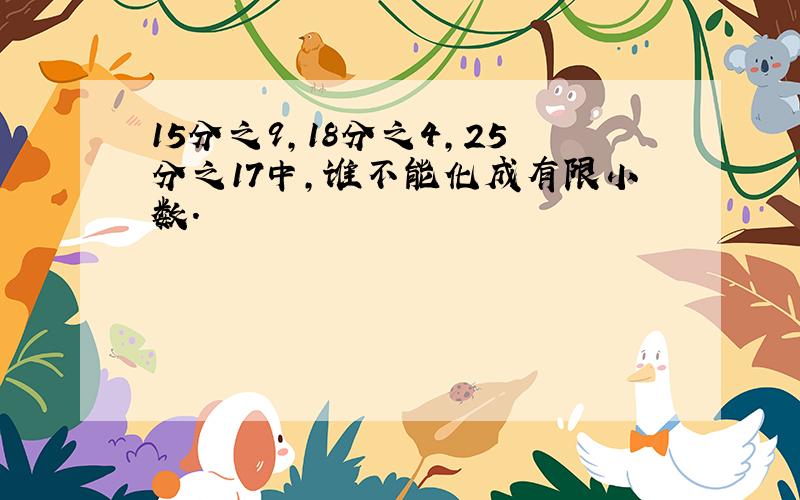 15分之9,18分之4,25分之17中,谁不能化成有限小数.