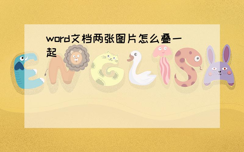 word文档两张图片怎么叠一起