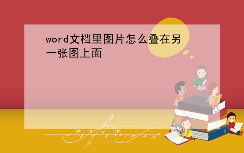 word文档里图片怎么叠在另一张图上面