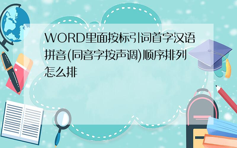 WORD里面按标引词首字汉语拼音(同音字按声调)顺序排列怎么排