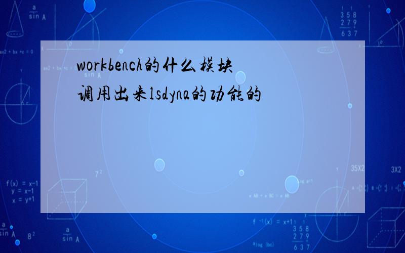 workbench的什么模块调用出来lsdyna的功能的