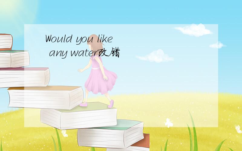 Would you like any water改错