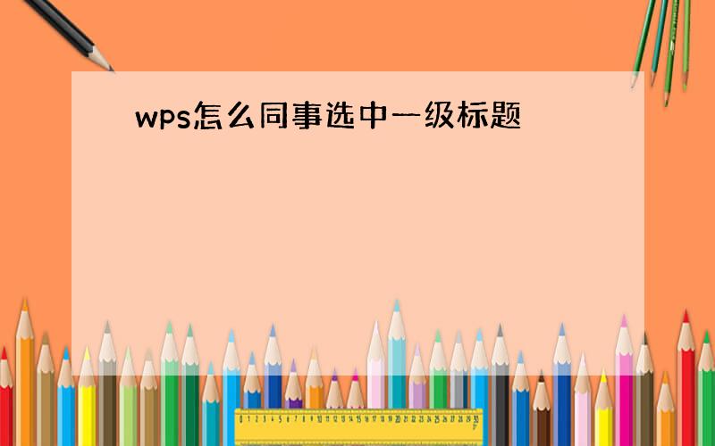 wps怎么同事选中一级标题