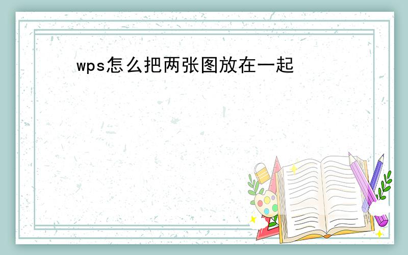 wps怎么把两张图放在一起