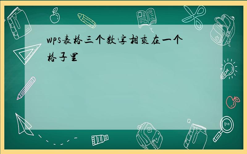 wps表格三个数字相乘在一个格子里