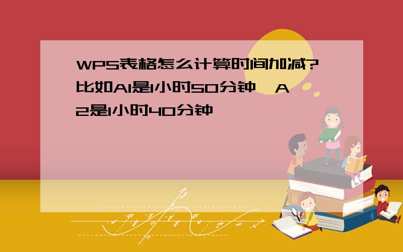 WPS表格怎么计算时间加减?比如A1是1小时50分钟,A2是1小时40分钟