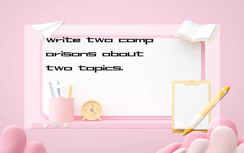 write two comparisons about two topics.