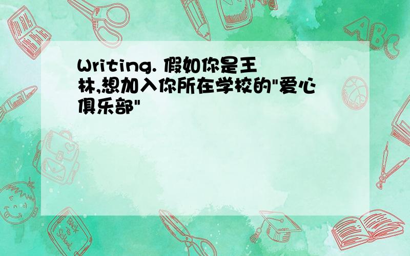 Writing. 假如你是王林,想加入你所在学校的"爱心俱乐部"