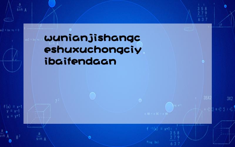 wunianjishangceshuxuchongciyibaifendaan