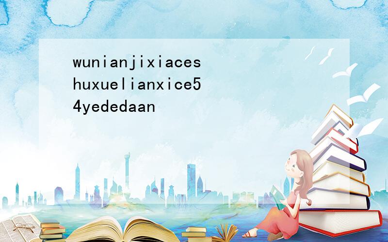 wunianjixiaceshuxuelianxice54yededaan