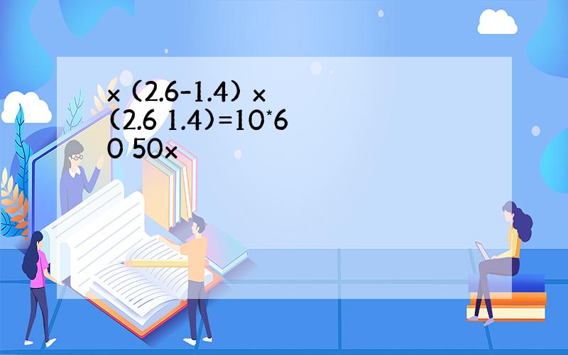 x (2.6-1.4) x (2.6 1.4)=10*60 50x