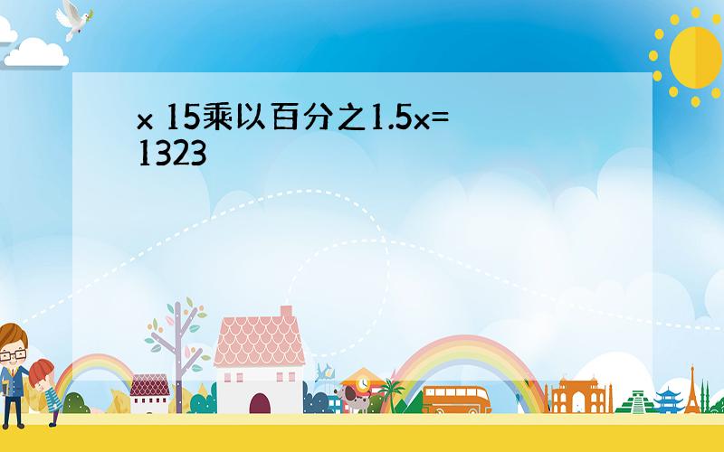 x 15乘以百分之1.5x=1323