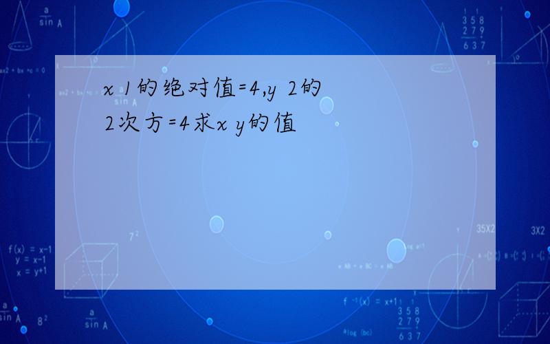 x 1的绝对值=4,y 2的2次方=4求x y的值