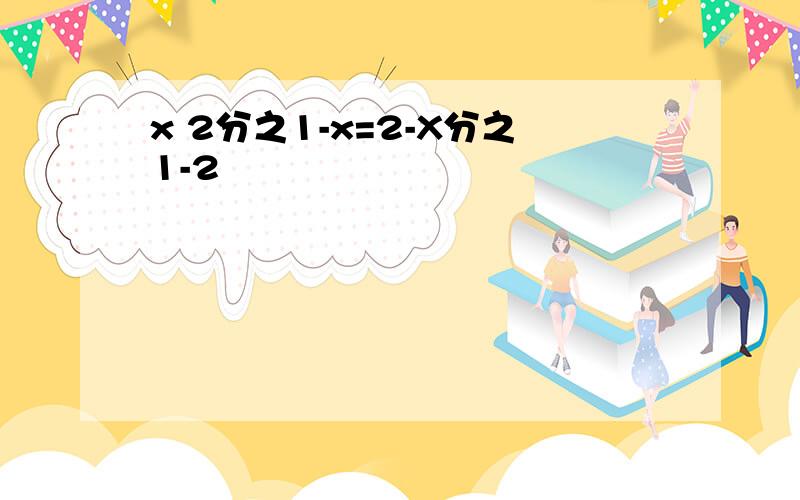 x 2分之1-x=2-X分之1-2