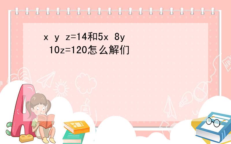 x y z=14和5x 8y 10z=120怎么解们