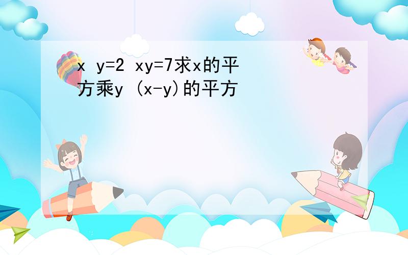 x y=2 xy=7求x的平方乘y (x-y)的平方