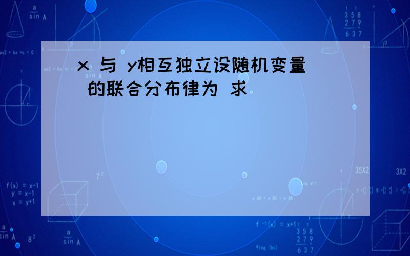 x 与 y相互独立设随机变量 的联合分布律为 求