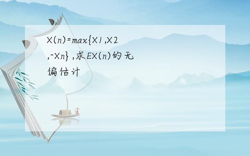 X(n)=max{X1,X2,-Xn},求EX(n)的无偏估计