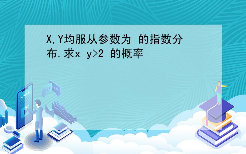 X,Y均服从参数为 的指数分布,求x y>2 的概率