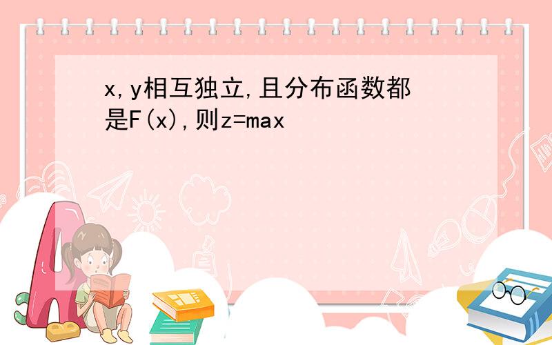 x,y相互独立,且分布函数都是F(x),则z=max