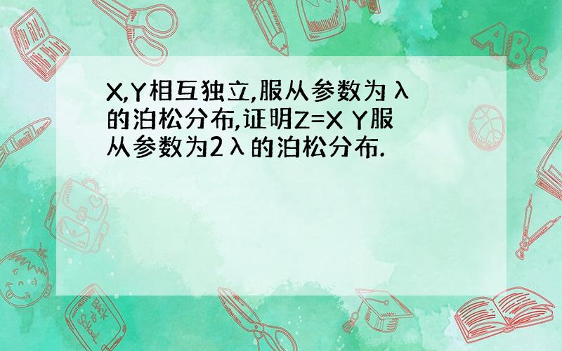 X,Y相互独立,服从参数为λ的泊松分布,证明Z=X Y服从参数为2λ的泊松分布.