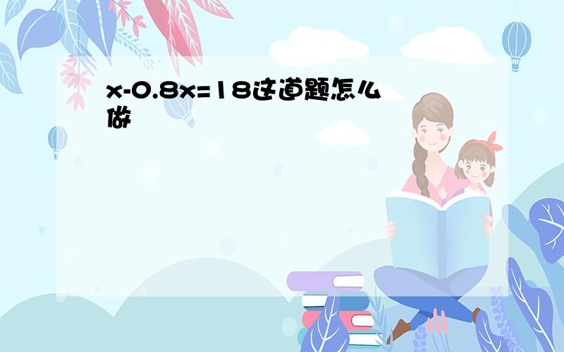 x-0.8x=18这道题怎么做