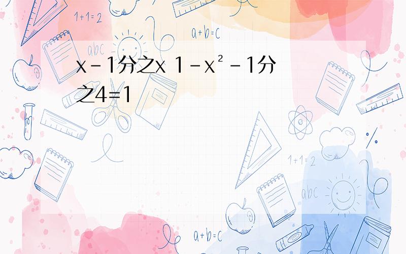 x-1分之x 1-x²-1分之4=1