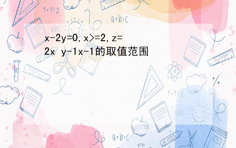 x-2y=0,x>=2,z=2x y-1x-1的取值范围