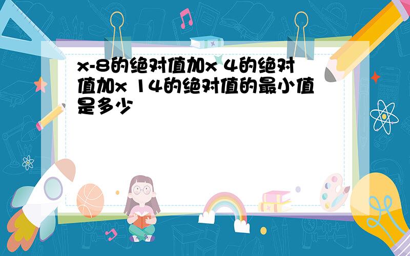 x-8的绝对值加x 4的绝对值加x 14的绝对值的最小值是多少