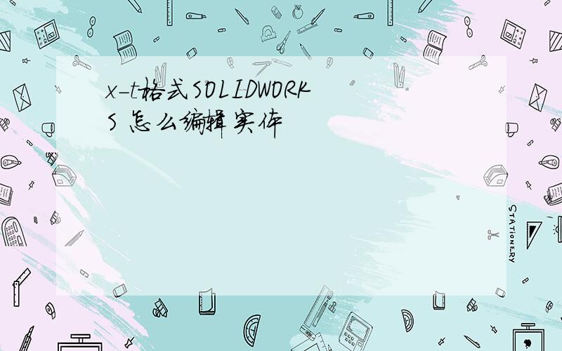 x-t格式SOLIDWORKS 怎么编辑实体