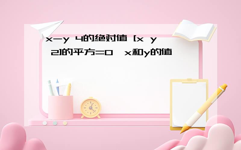 x-y 4的绝对值 [x y 2]的平方=0,x和y的值