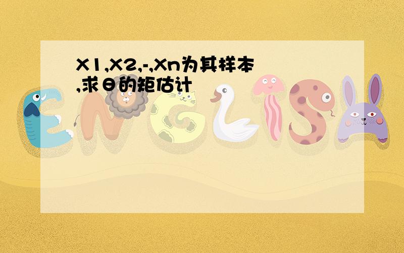 X1,X2,-,Xn为其样本,求θ的矩估计