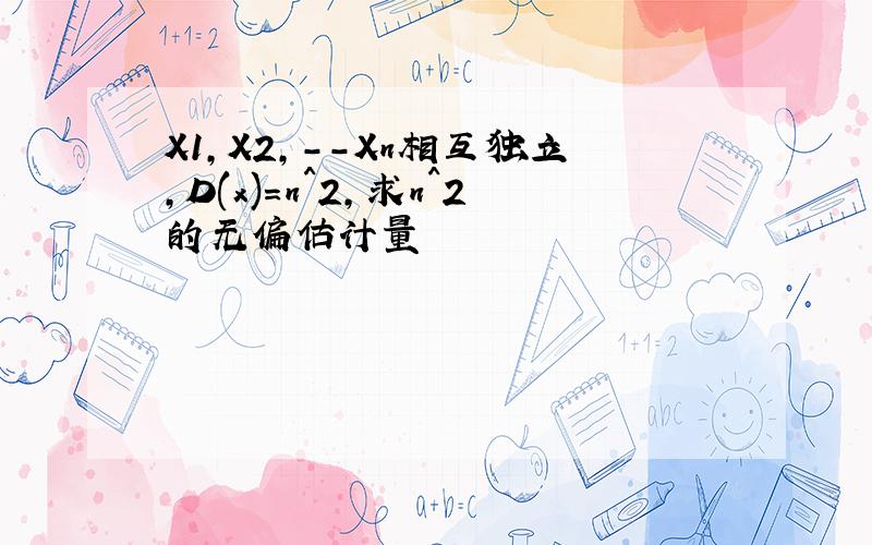 X1,X2,--Xn相互独立,D(x)=n^2,求n^2的无偏估计量