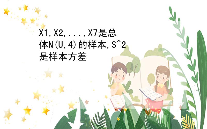 X1,X2,...,X7是总体N(U,4)的样本,S^2是样本方差