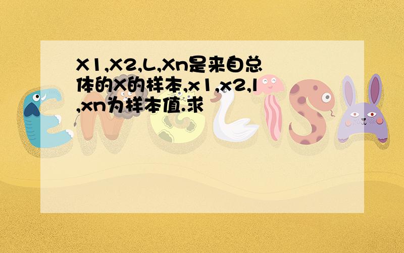 X1,X2,L,Xn是来自总体的X的样本,x1,x2,l,xn为样本值.求